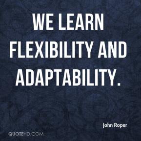 We learn flexibility and adaptability. John Roper