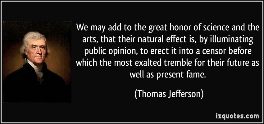 We may add to the great honor of science and the arts, that their natural effect is, by illuminating public opinion, to erect it into a... Thomas Jefferson