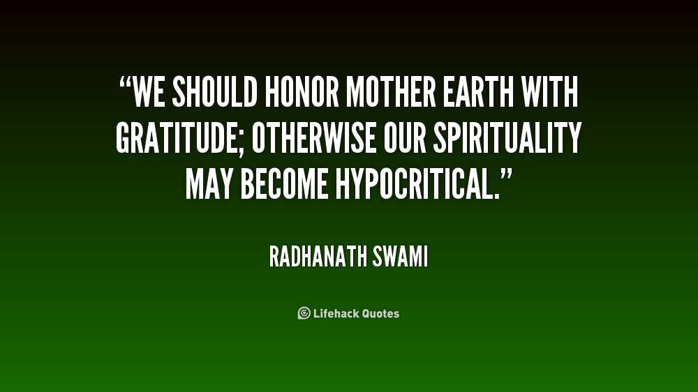 We should honor Mother Earth with gratitude; otherwise our spirituality may become hypocritical. Radhanath Swami