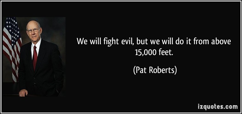 We will fight evil, but we will do it from above 15000 feet. Pat Roberts