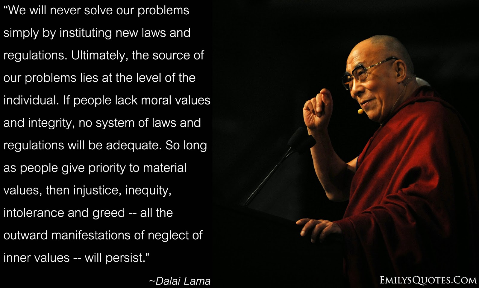 We will never solve our problems simply by instituting new laws and regulations. Ultimately, the source of our problems lies at the level of the ... Dalai Lama