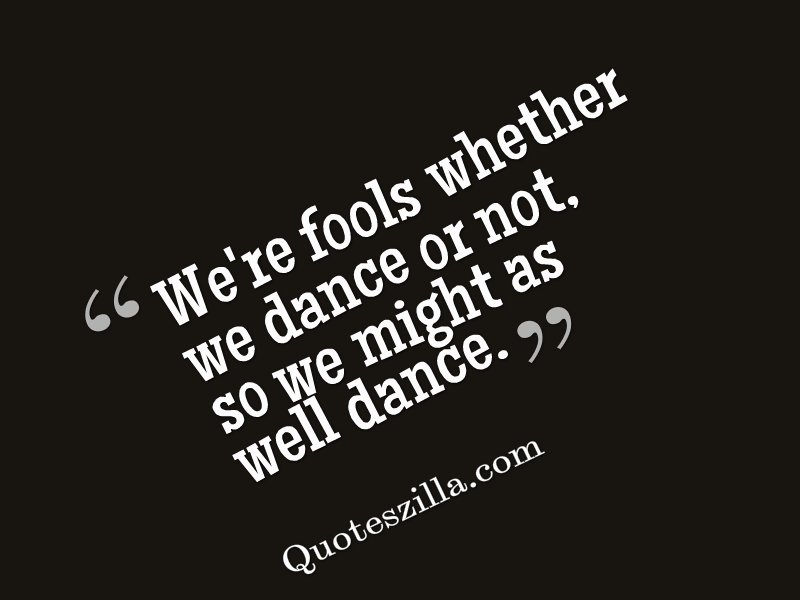We're Fools Whether We Dance Or Not So We Might As Well Dance