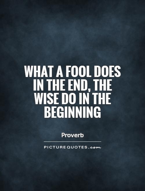 What a fool does in the end, the wise do in the beginning