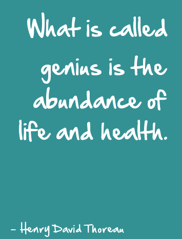 What is called genius is the abundance of life and health. Henry David Thoreau