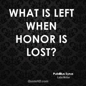 What is left when honor is lost1. Publilius Syrus