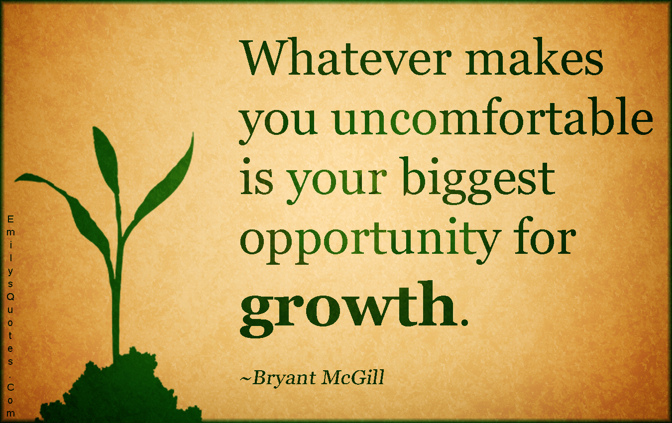 Whatever makes you uncomfortable is your biggest opportunity for growth. Bryant McGill