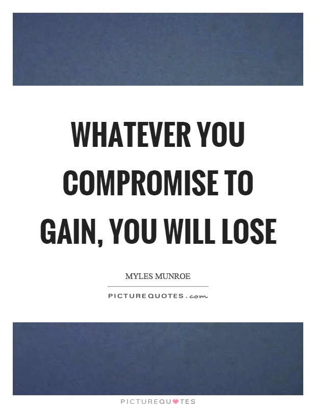 Whatever you compromise to gain, you will lose. Myles Munroe