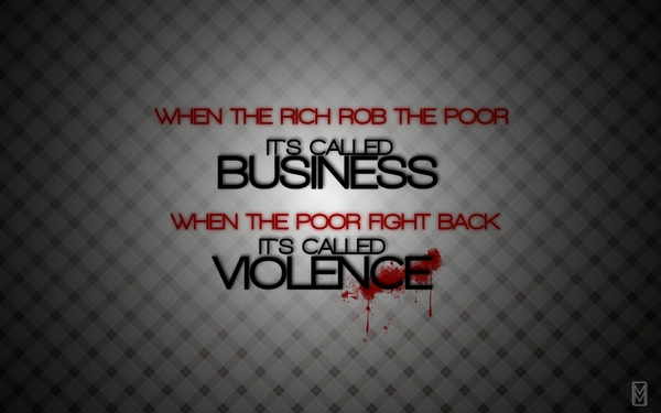 When The Rich Rob The Poor, It's Called BUSINESS. When The Poor Fight Back, It's Called VIOLENCE