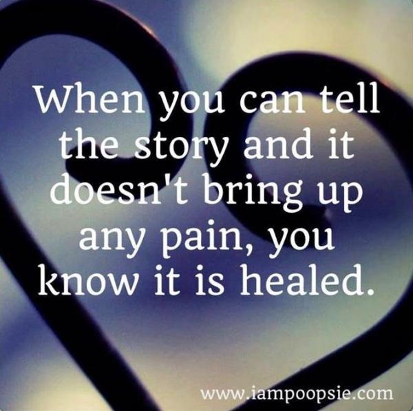 When you can tell the story and it doesn't bring up any pain, you know it is healed.