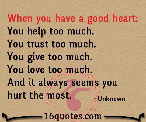 When you have a good heart. You help too much. You trust too much. You give too much. You love too much. And it always seems you hurt the most