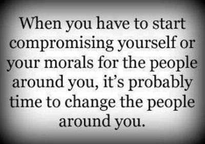 When you have to start compromising yourself and your morals for the people around you, it's probably time to change the people around you
