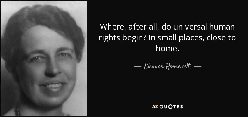 Where, after all, do universal human rights begin1 In small places, close to home. Eleanor Roosevelt