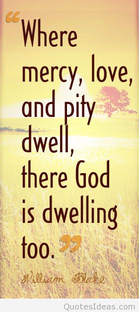Where mercy, love and pity dwell, there god is dwelling too. William Blake