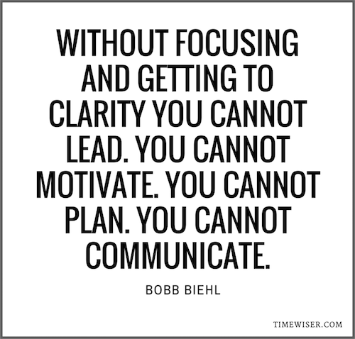 Without focusing and getting to clarity you cannot lead. You cannot motivate. You cannot plan. You cannot communicate. Bobb Biehl