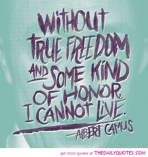 Without true freedom and some kind of honor I cannot live. Albert Camus