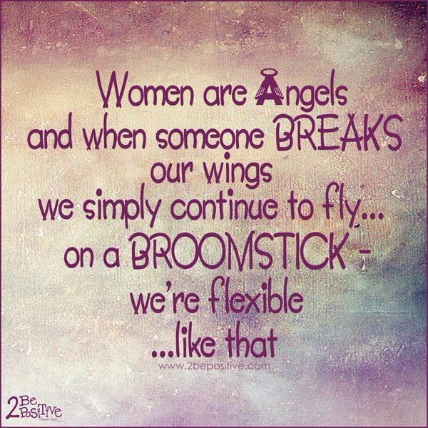 Women are angels, and when someone breaks your wings...We simply continue to fly...On a broomstick. We are flexible like that