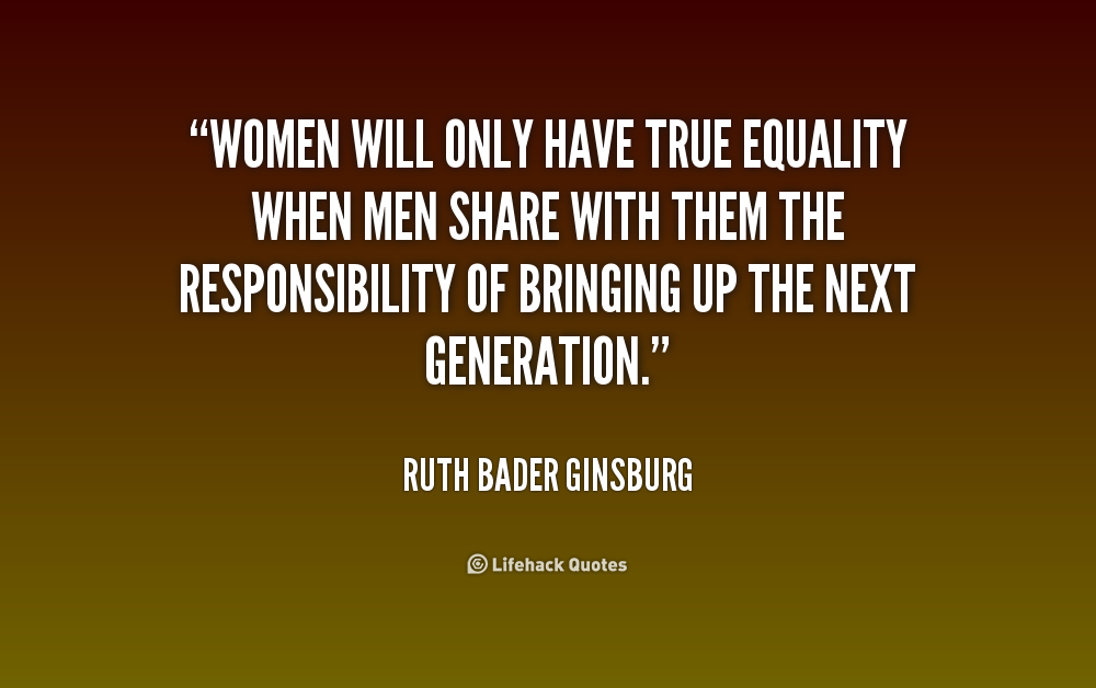 Women will only have true equality when men share with them the responsibility of bringing up the next generation. Ruth Bader Ginsburg