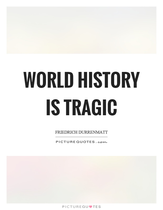 World history is tragic. Friedrich Durrenmatt