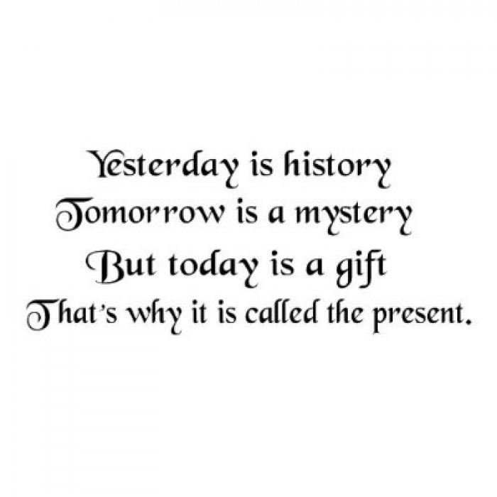 Yesterday is history, tomorrow is a mystery, today is a gift, that's why it is called present