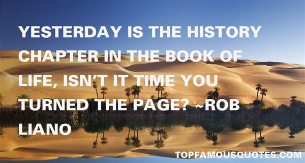Yesterday is the history chapter in the book of life, isn't it time you turned the page1. Rob Liano