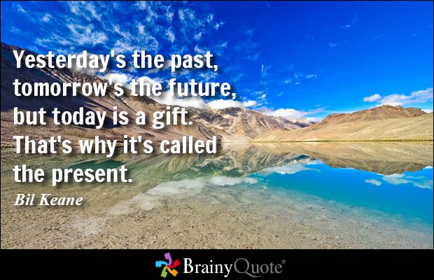 Yesterday's the past, tomorrow's the future, but today is a gift. That's why it's called the present. Bil Keane