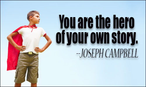You are the Hero of your own Story. Joseph Campbell