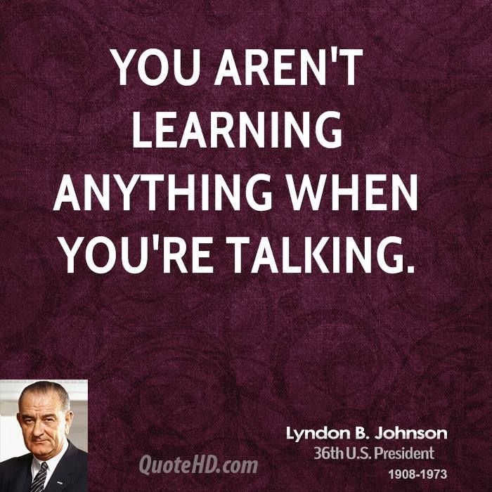You aren't learning anything when you're talking. Lyndon B. Johnson