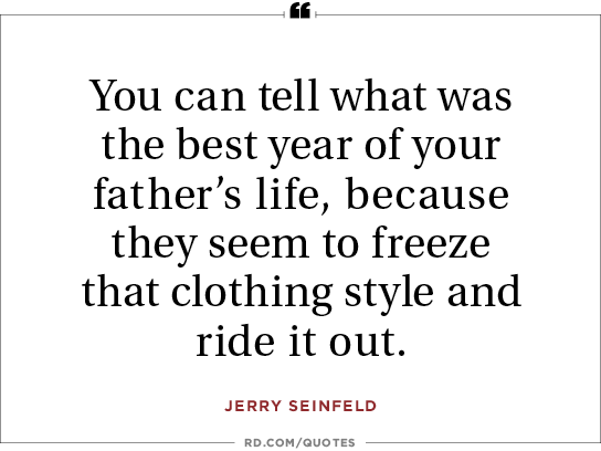 You can tell what was the best year of your father's life, because they seem to freeze that clothing style and ride it out. Jerry Seinfeld