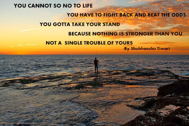 You cannot say no to Life, you have to fight back and beat the odds, you gotta take your stand because nothing is stronger than you, not a single .. Shubhanshu Tiwari