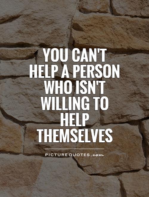 You can't help a person who isn't willing to help themselves