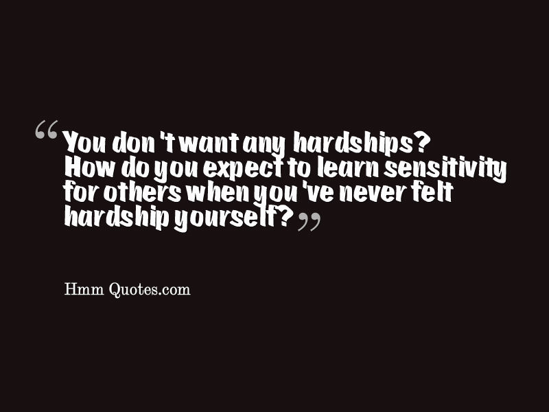 You don't want any hardships1 How do you expect to learn sensitivity for others when you've never felt hardship ...