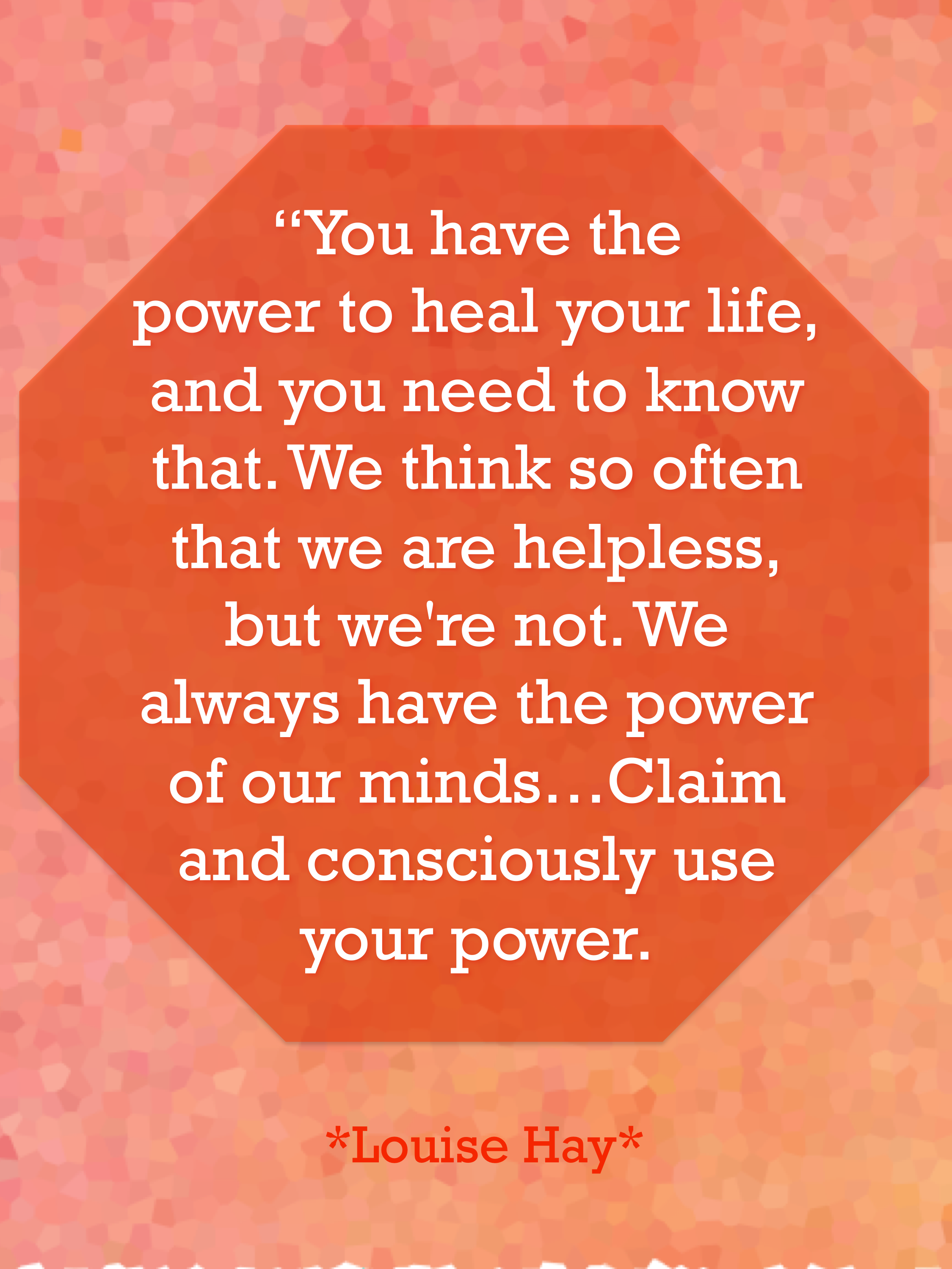 You have the power to heal your life, and you need to know that. We think so often that we are helpless, but we're not. We always have the power of our minds... Louise Hay