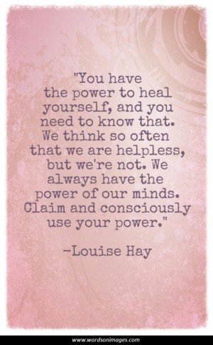 You have the power to heal yourself, and you need to know that. We think so often that we are helpless, but we're not. We always have the power of our minds.... Louise Hay