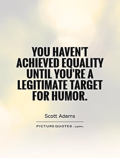 You haven't achieved equality until you're a legitimate target for humor. Scott Adams