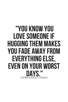 You know you love someone if hugging them makes you fade away from everything else, even on your worst days