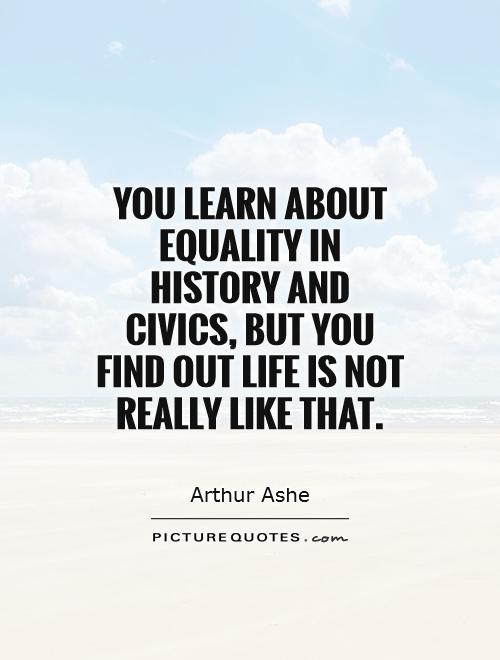 You learn about equality in history and civics, but you find out life is not really like that. Arthur Ashe
