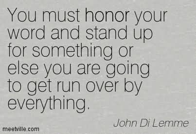 You must honor your word and stand up for something or else you are going to get run over by everything. John Di Lemme