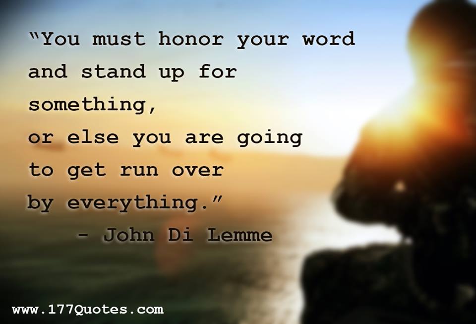 You must honor your word and stand up for something, or else you are going to get run over by everything. John Di Lemme
