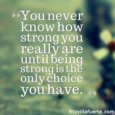 You never know how strong you are until being strong is your only choice you have