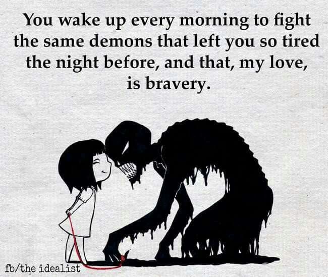 You wake up every morning to fight the same demons that left you so tired the night before; and that, my love, is bravery
