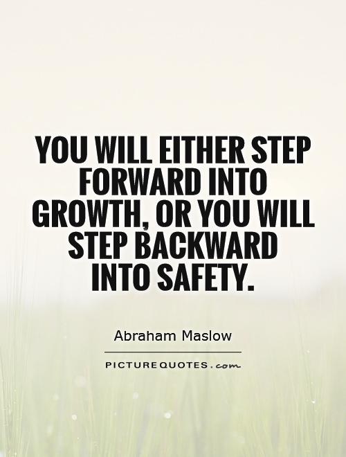 You will either step forward into growth or you will step back into safety. Abraham Maslow
