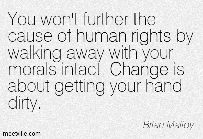 You won't further the cause of human rights by walking away with your morals intact. Change is about getting your hand dirty. Brian Malloy