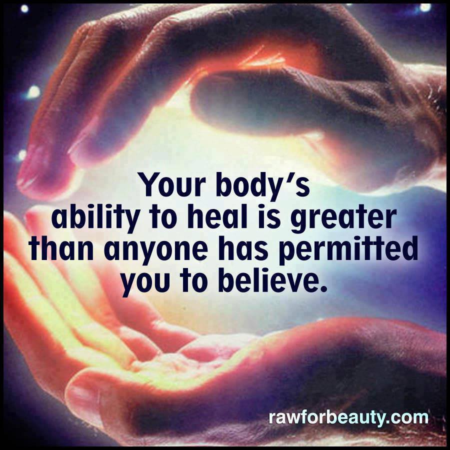 Your body's ability to heal is greater than anyone has permitted you to believe.