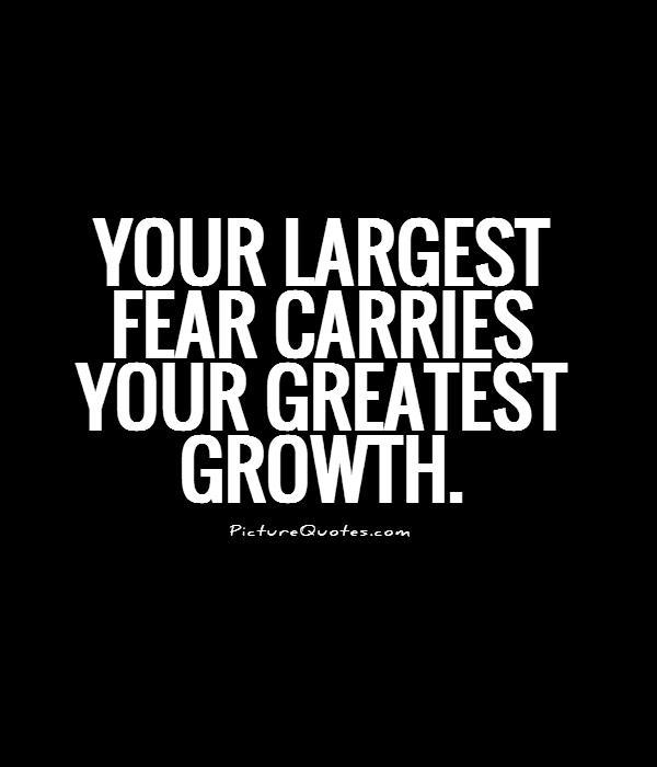 Your largest fear carries your greatest growth