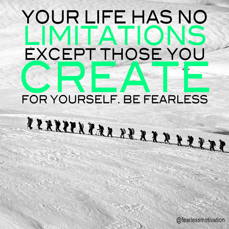 Your life has no limitations, except those YOU create  for yourself.Be fearless