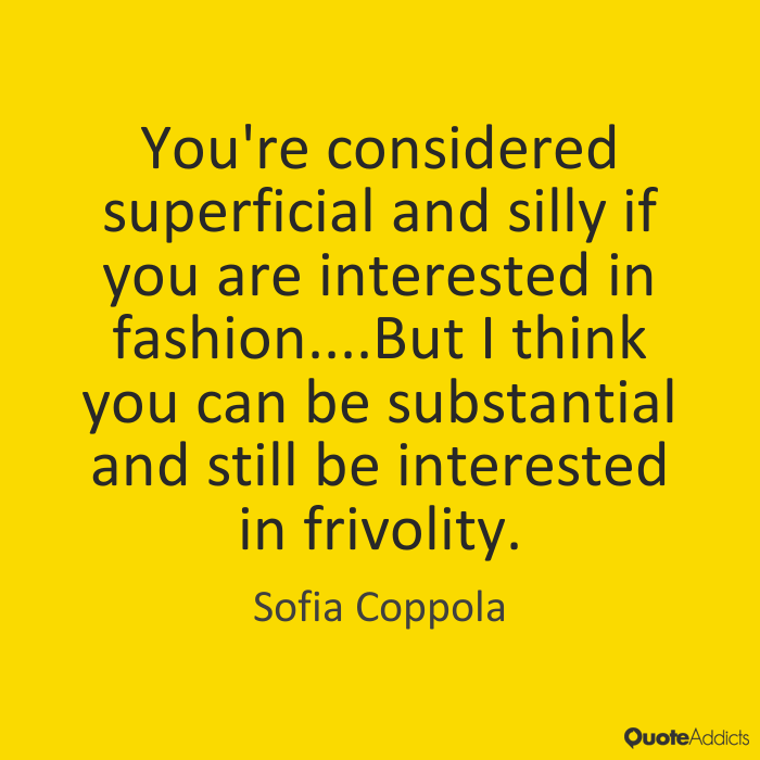 You're considered superficial and silly if you are interested in fashion, but I think you can be substantial and still be interested in frivolity