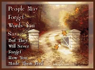 people may forget words you say, but they will never forget how you made them feel