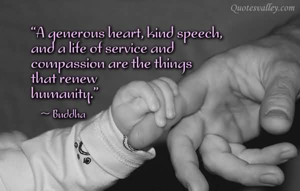A generous heart, kind speech, and a life of service and compassion are the things which renew humanity. Buddha
