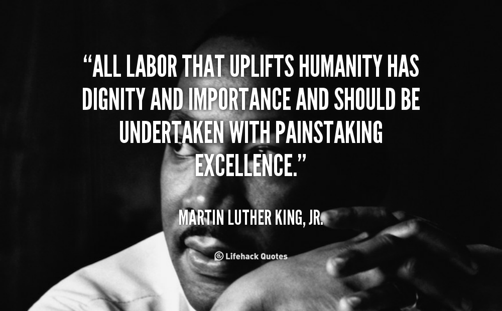 All labor that uplifts humanity has dignity and importance and should be undertaken with painstaking excellence. Martin Luther King Jr.