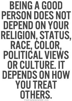 Being a good person does not depend on your religion, status, race, color, political views or culture. It depends on how you treat others